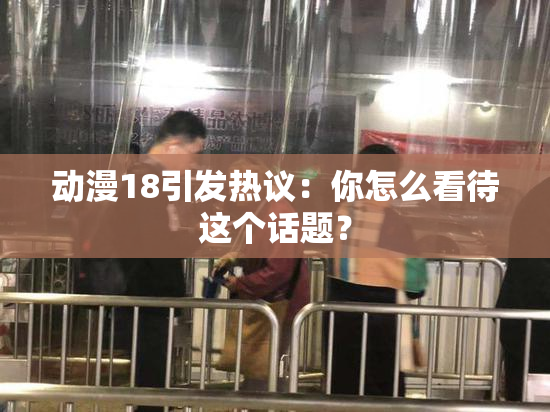 动漫18引发热议：你怎么看待这个话题？