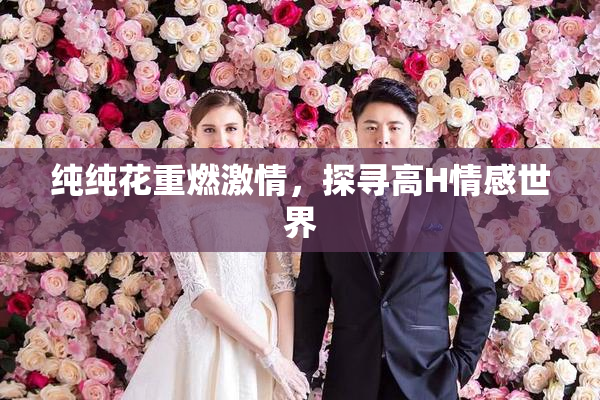 纯纯花重燃激情，探寻高H情感世界