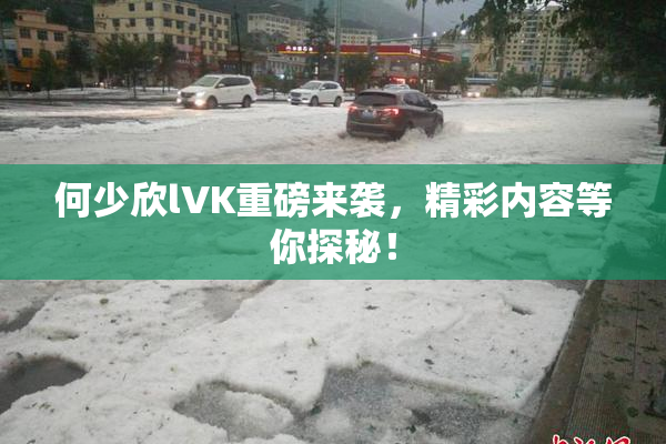 何少欣lVK重磅来袭，精彩内容等你探秘！