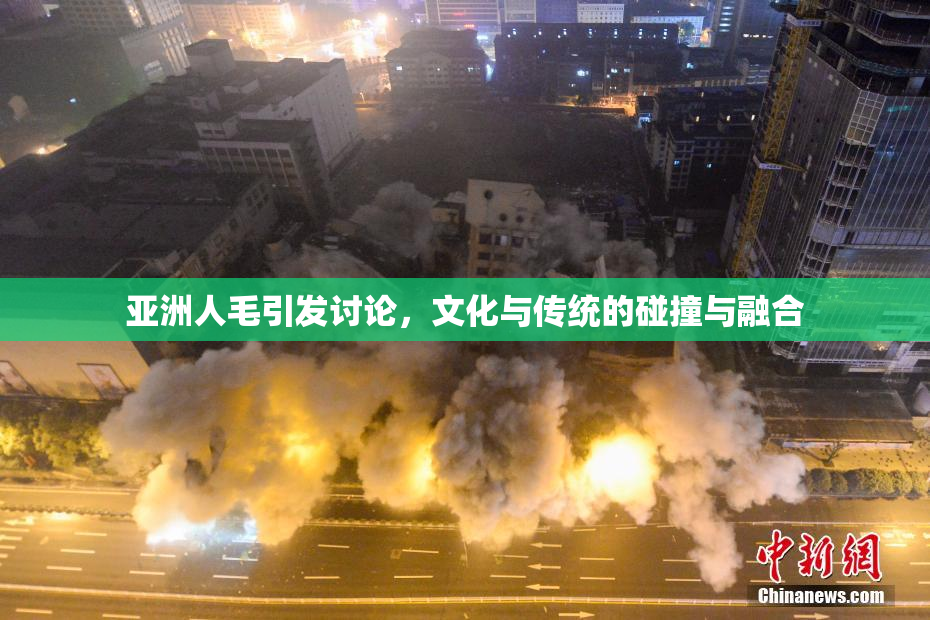 亚洲人毛引发讨论，文化与传统的碰撞与融合