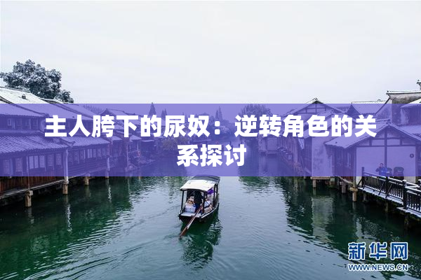 主人胯下的尿奴：逆转角色的关系探讨
