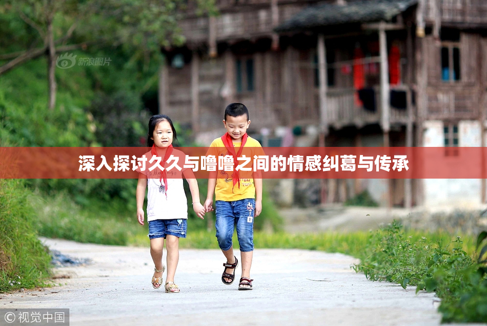 深入探讨久久与噜噜之间的情感纠葛与传承