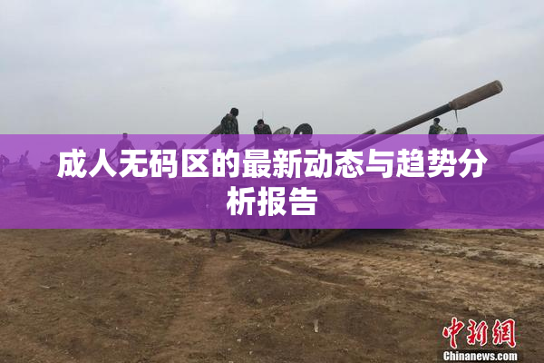 成人无码区的最新动态与趋势分析报告