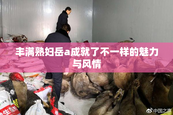 丰满熟妇岳a成就了不一样的魅力与风情