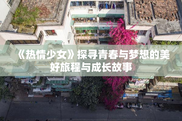 《热情少女》探寻青春与梦想的美好旅程与成长故事