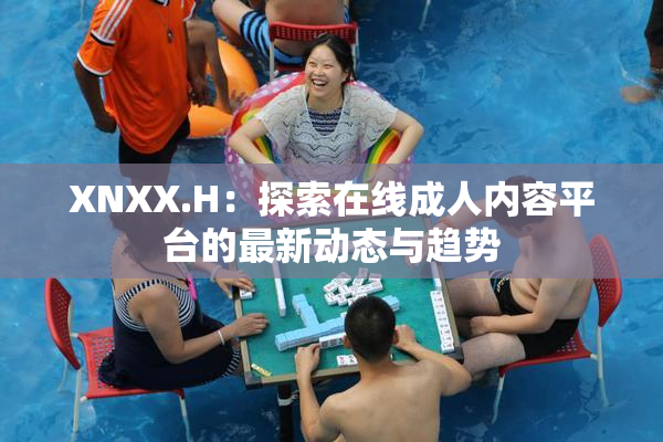 XNXX.H：探索在线成人内容平台的最新动态与趋势