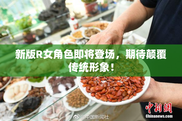 新版R女角色即将登场，期待颠覆传统形象！