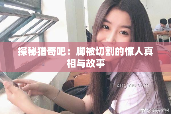 探秘猎奇吧：脚被切割的惊人真相与故事