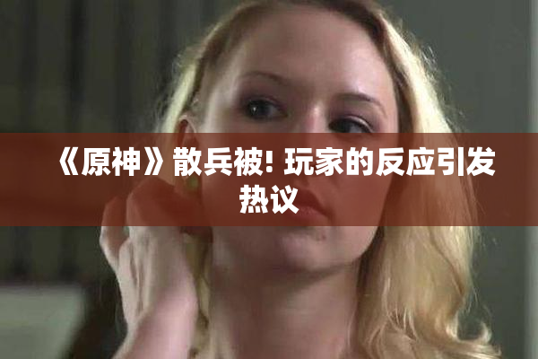 《原神》散兵被! 玩家的反应引发热议
