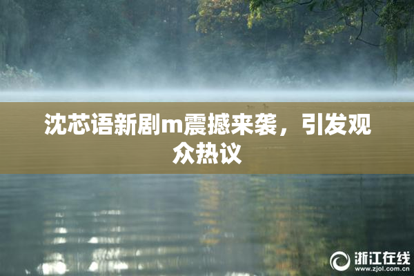沈芯语新剧m震撼来袭，引发观众热议