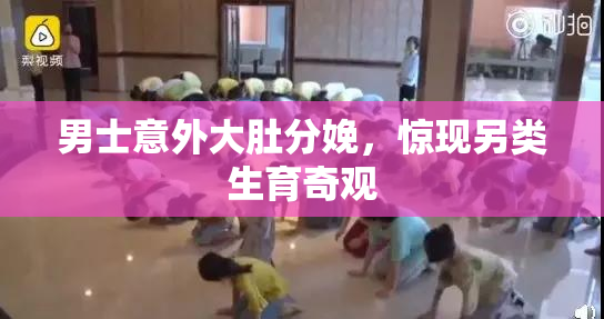 男士意外大肚分娩，惊现另类生育奇观