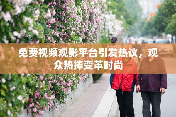 免费视频观影平台引发热议，观众热捧变革时尚