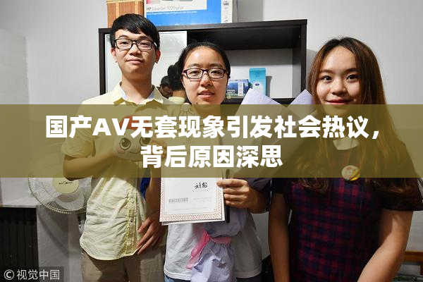 国产AV无套现象引发社会热议，背后原因深思
