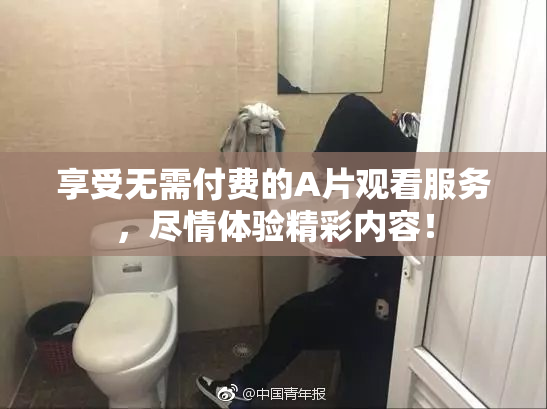 享受无需付费的A片观看服务，尽情体验精彩内容！