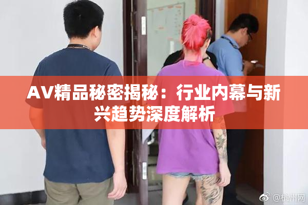 AV精品秘密揭秘：行业内幕与新兴趋势深度解析