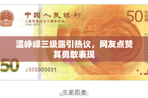 温峥嵘三级露引热议，网友点赞其勇敢表现