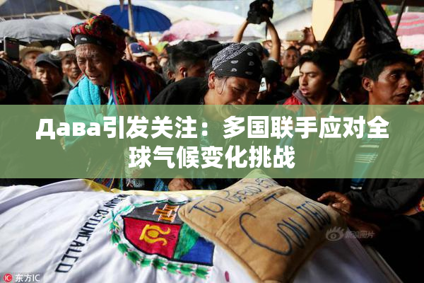 Дава引发关注：多国联手应对全球气候变化挑战