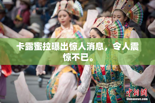 卡露蜜拉曝出惊人消息，令人震惊不已。
