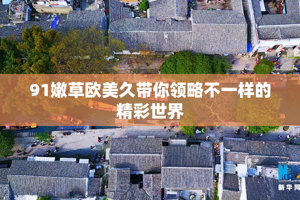 91嫩草欧美久带你领略不一样的精彩世界