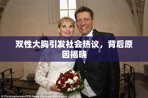 双性大胸引发社会热议，背后原因揭晓