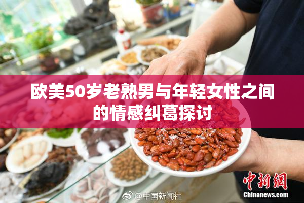 欧美50岁老熟男与年轻女性之间的情感纠葛探讨