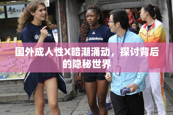 国外成人性X暗潮涌动，探讨背后的隐秘世界
