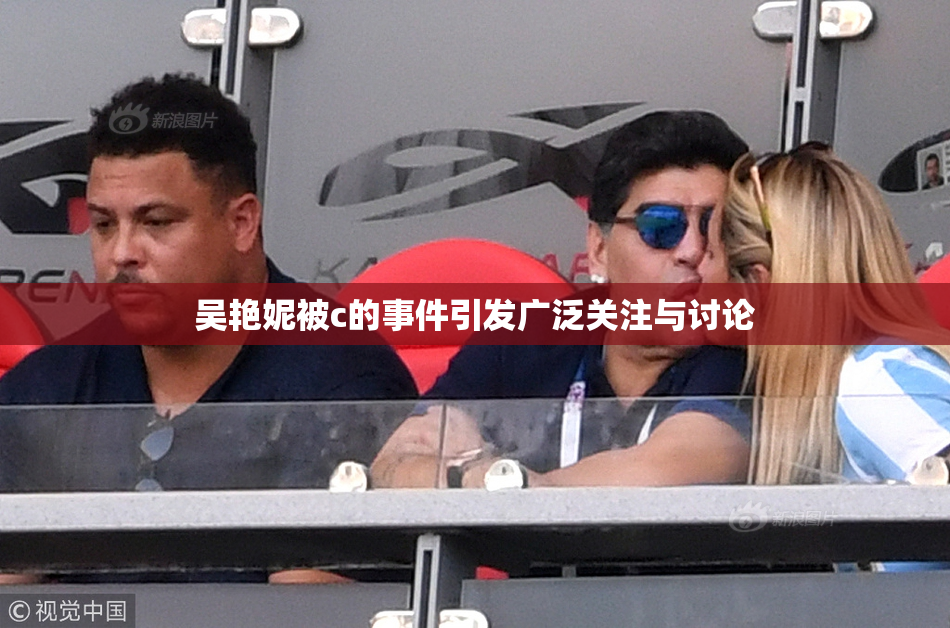 吴艳妮被c的事件引发广泛关注与讨论