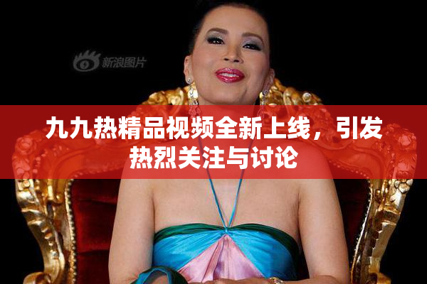 九九热精品视频全新上线，引发热烈关注与讨论