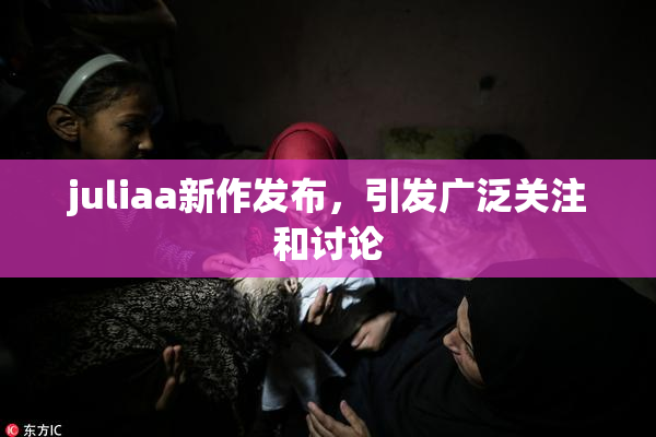 juliaa新作发布，引发广泛关注和讨论