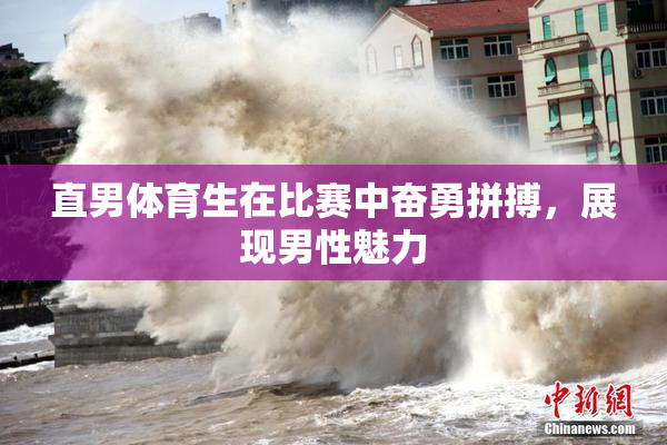 直男体育生在比赛中奋勇拼搏，展现男性魅力