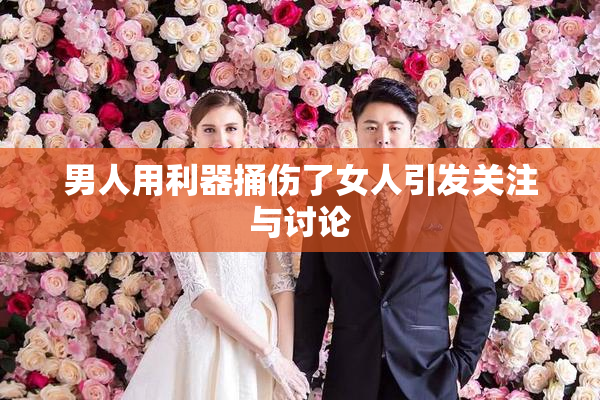 男人用利器捅伤了女人引发关注与讨论