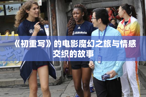 《初重写》的电影魔幻之旅与情感交织的故事