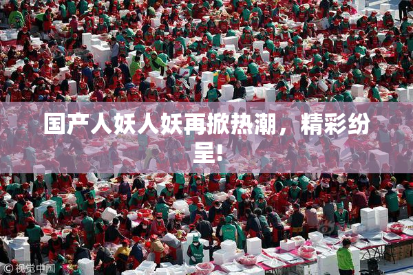 国产人妖人妖再掀热潮，精彩纷呈!