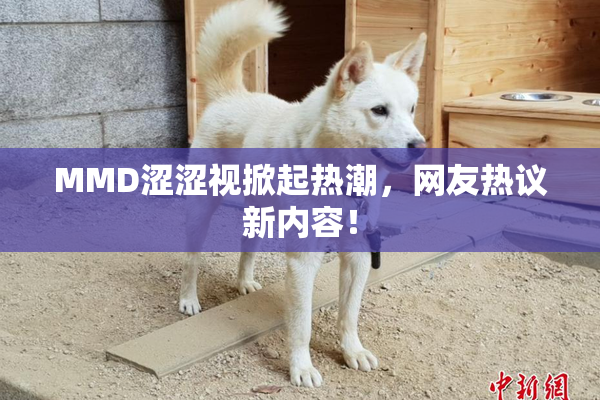 MMD涩涩视掀起热潮，网友热议新内容！
