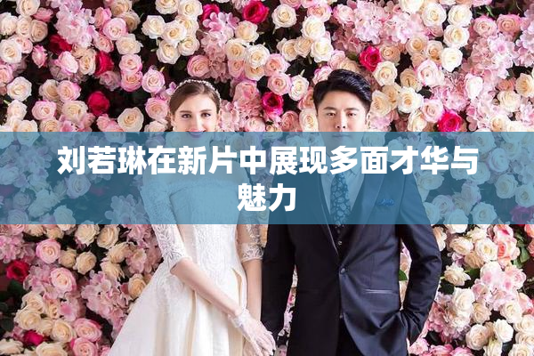 刘若琳在新片中展现多面才华与魅力