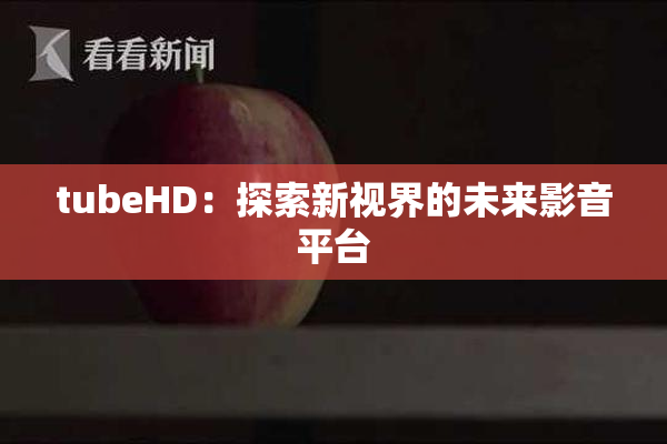 tubeHD：探索新视界的未来影音平台