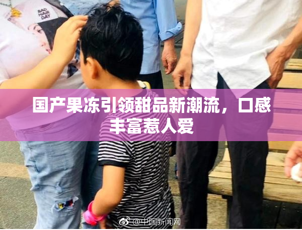 国产果冻引领甜品新潮流，口感丰富惹人爱