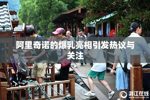 阿里奇诺的爆乳亮相引发热议与关注