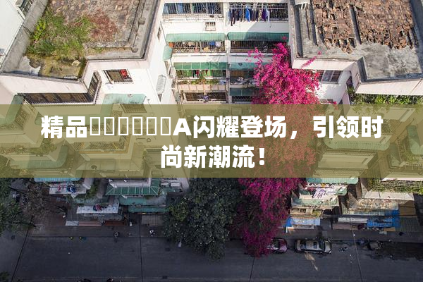 精品❌‌❌‌❌‌A闪耀登场，引领时尚新潮流！