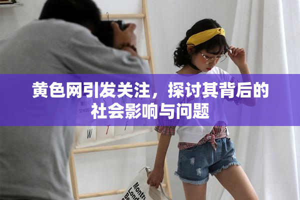黄色网引发关注，探讨其背后的社会影响与问题