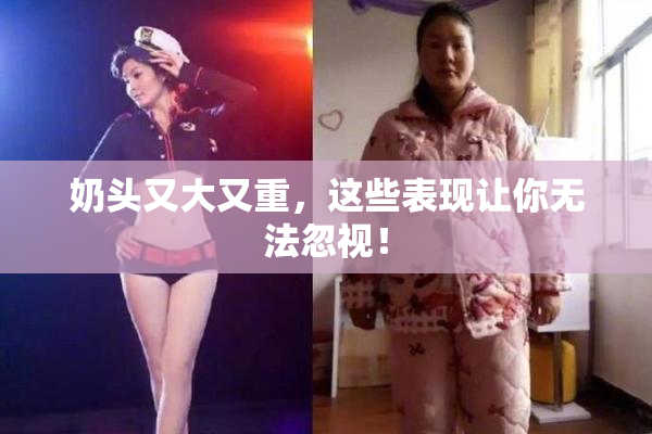 奶头又大又重，这些表现让你无法忽视！