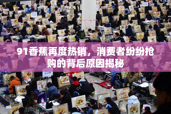 91香蕉再度热销，消费者纷纷抢购的背后原因揭秘