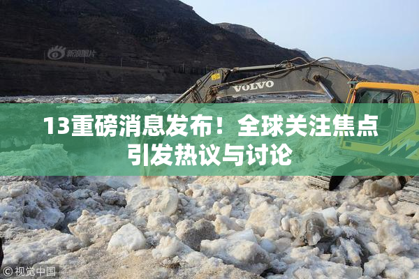 13重磅消息发布！全球关注焦点引发热议与讨论