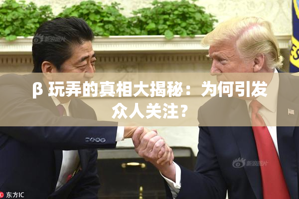 β 玩弄的真相大揭秘：为何引发众人关注？