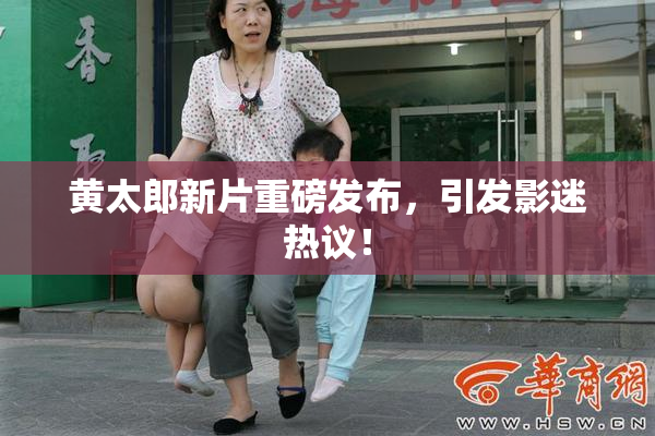 黄太郎新片重磅发布，引发影迷热议！