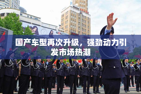 国产车型再次升级，强劲动力引发市场热潮