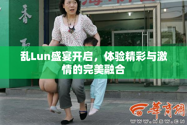 乱Lun盛宴开启，体验精彩与激情的完美融合