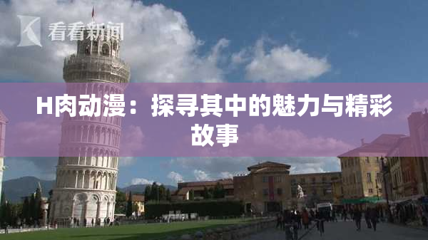H肉动漫：探寻其中的魅力与精彩故事