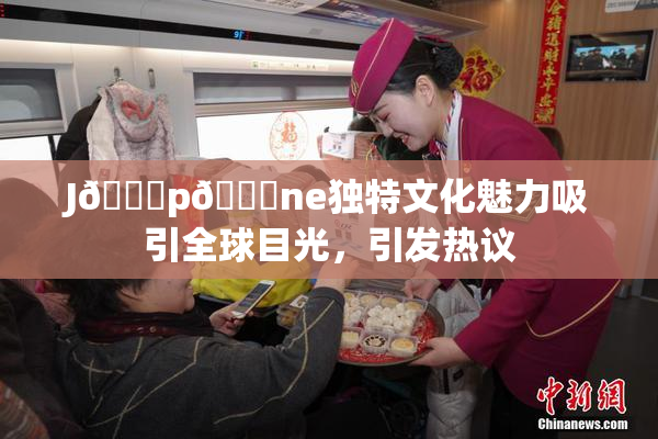 J🈚p🈚ne独特文化魅力吸引全球目光，引发热议