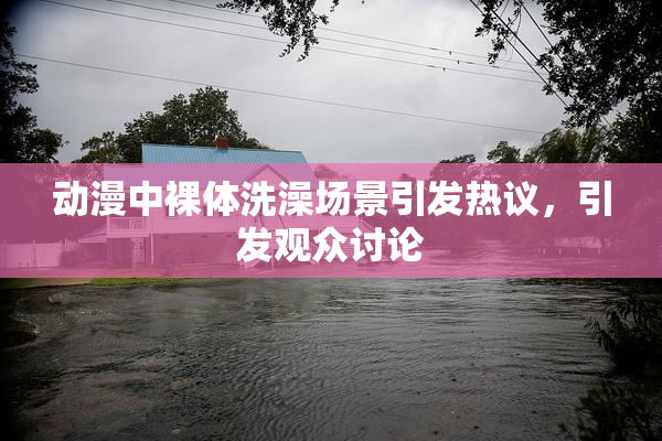动漫中裸体洗澡场景引发热议，引发观众讨论